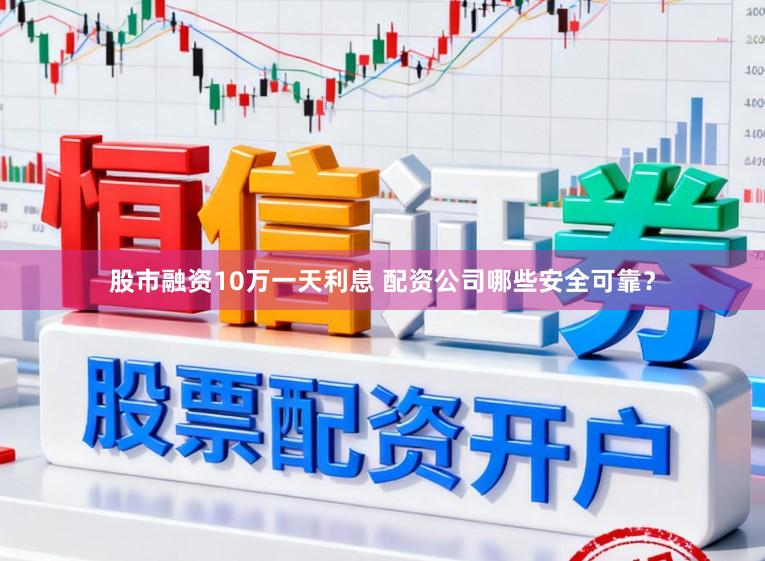 股市融资10万一天利息 配资公司哪些安全可靠？
