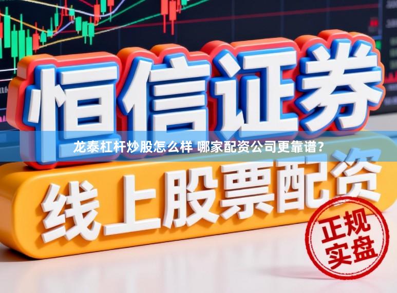 龙泰杠杆炒股怎么样 哪家配资公司更靠谱？