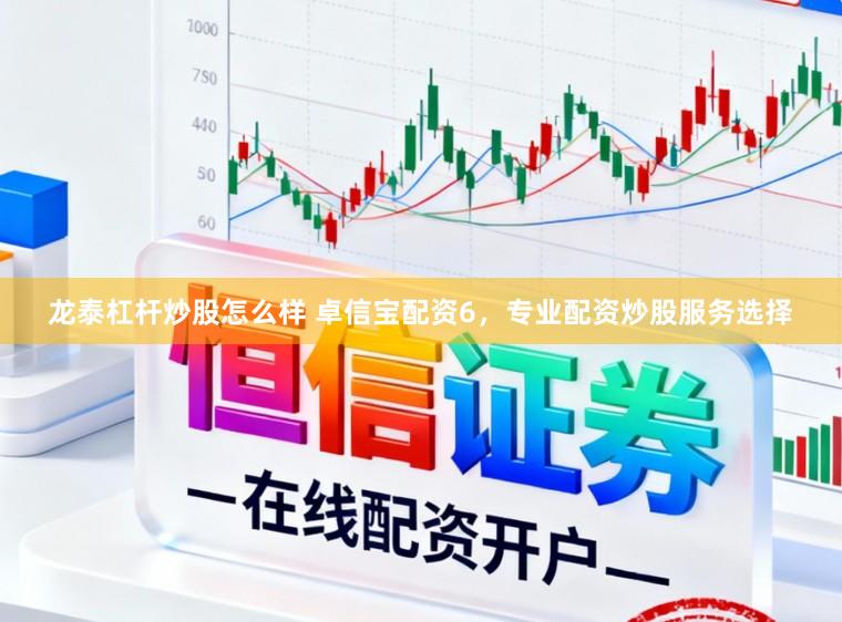 龙泰杠杆炒股怎么样 卓信宝配资6,专业配资炒股服务选择