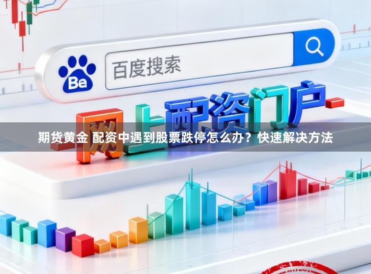 期货黄金 配资中遇到股票跌停怎么办？快速解决方法