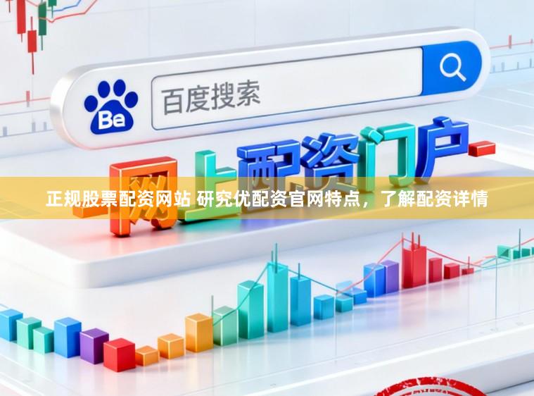 正规股票配资网站 研究优配资官网特点，了解配资详情