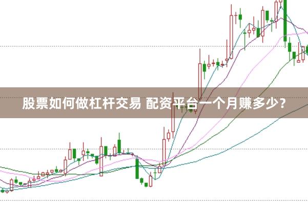 股票如何做杠杆交易 配资平台一个月赚多少？