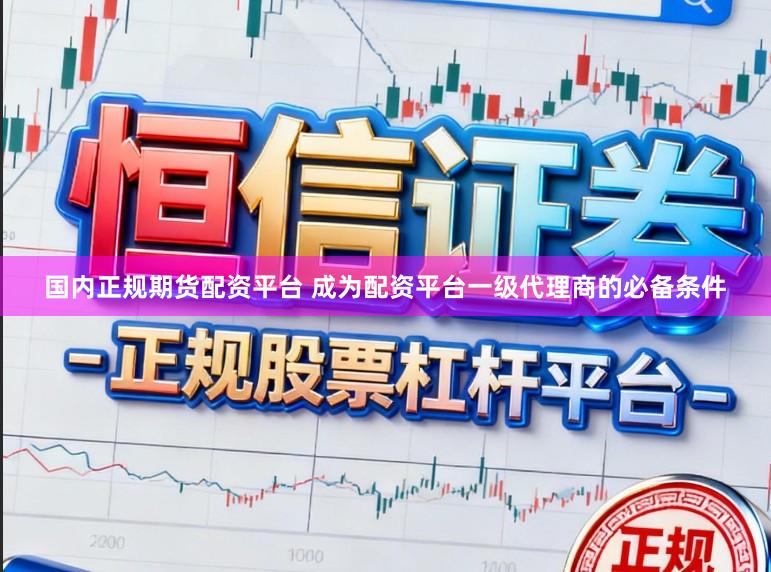 国内正规期货配资平台 成为配资平台一级代理商的必备条件