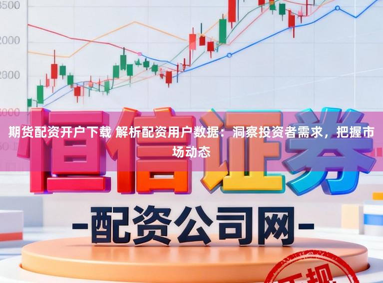 期货配资开户下载 解析配资用户数据：洞察投资者需求，把握市场动态