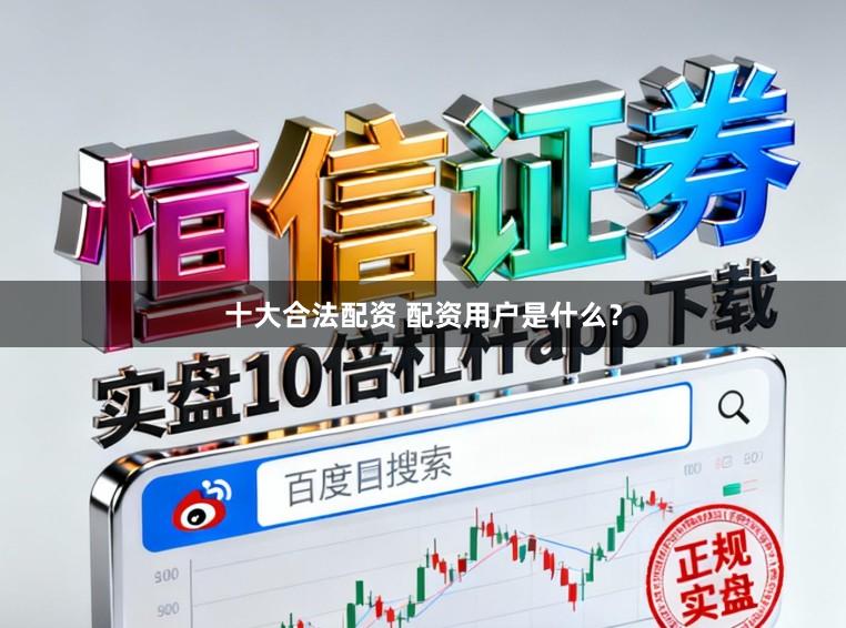 十大合法配资 配资用户是什么?