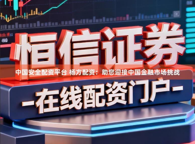 中国安全配资平台 杨方配资：助您迎接中国金融市场挑战
