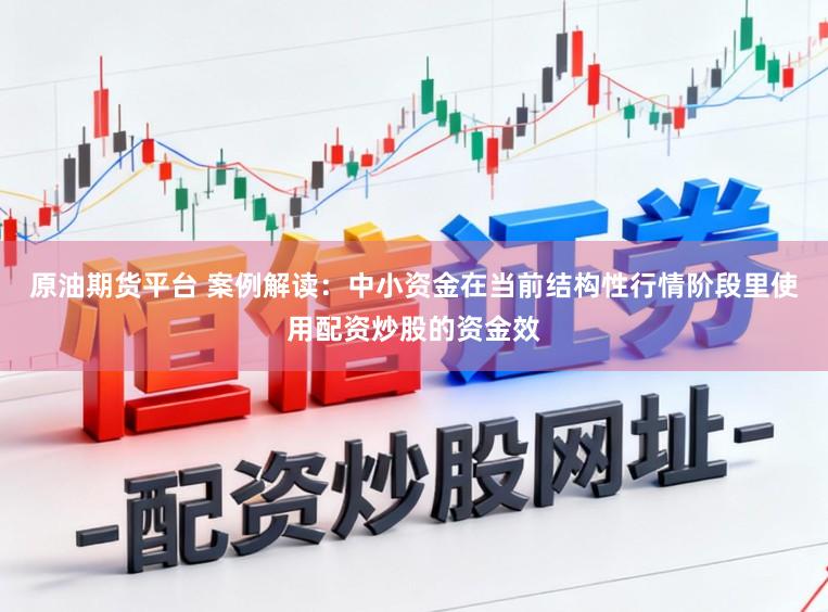 原油期货平台 案例解读:中小资金在当前结构性行情阶段里使用配资炒股的资金效
