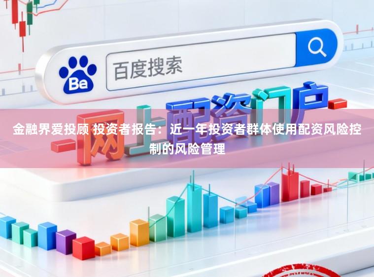金融界爱投顾 投资者报告：近一年投资者群体使用配资风险控制的风险管理