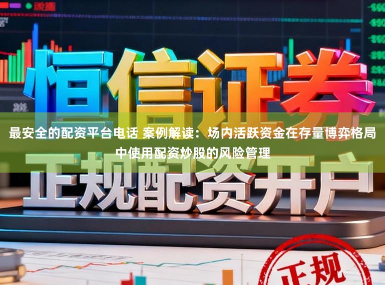 最安全的配资平台电话 案例解读：场内活跃资金在存量博弈格局中使用配资炒股的风险管理