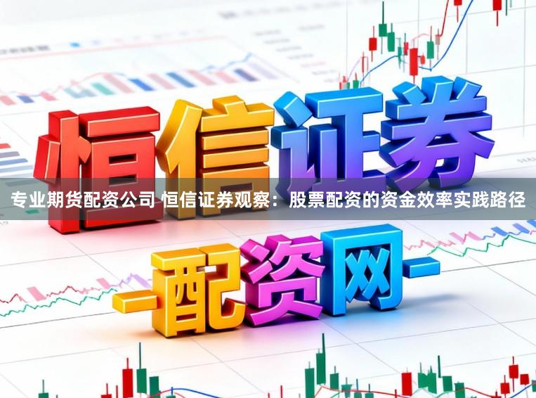 专业期货配资公司 恒信证券观察：股票配资的资金效率实践路径