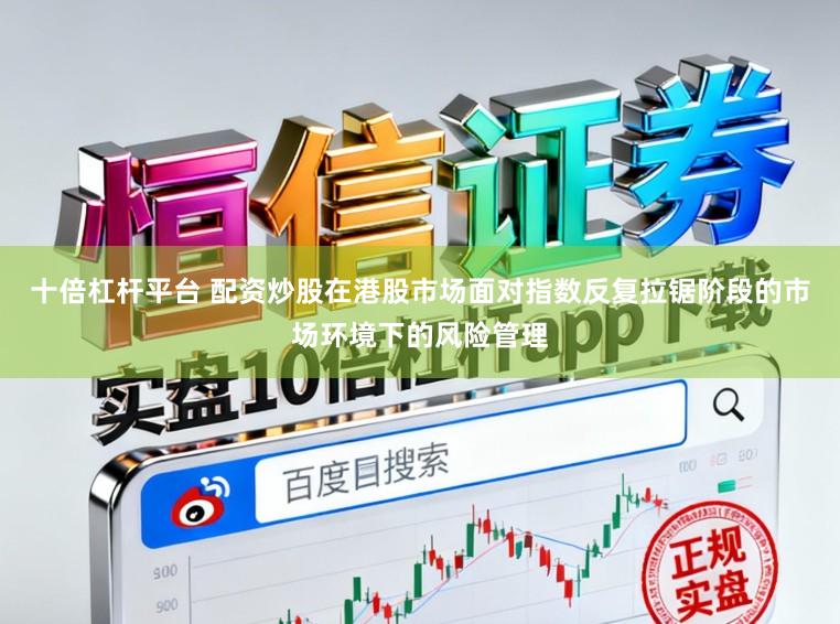 十倍杠杆平台 配资炒股在港股市场面对指数反复拉锯阶段的市场环境下的风险管理