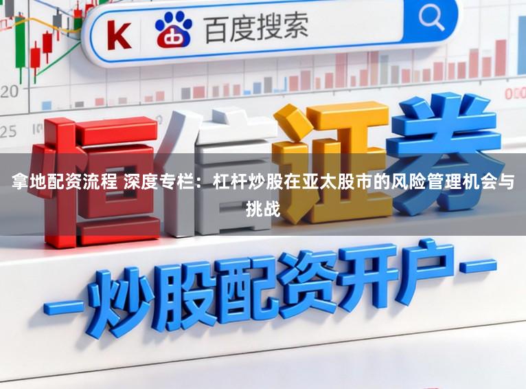 拿地配资流程 深度专栏：杠杆炒股在亚太股市的风险管理机会与挑战