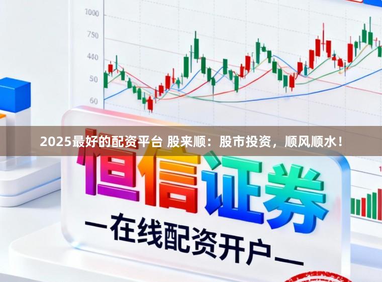2025最好的配资平台 股来顺：股市投资，顺风顺水！
