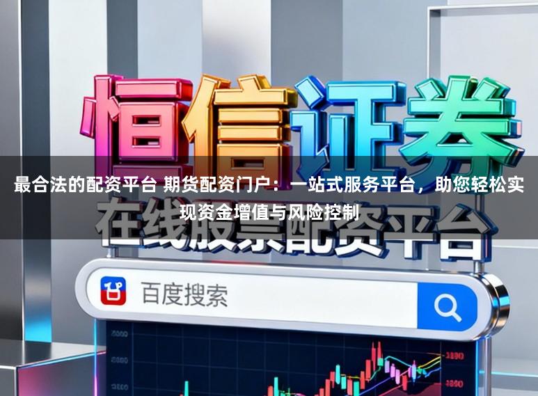 最合法的配资平台 期货配资门户：一站式服务平台，助您轻松实现资金增值与风险控制