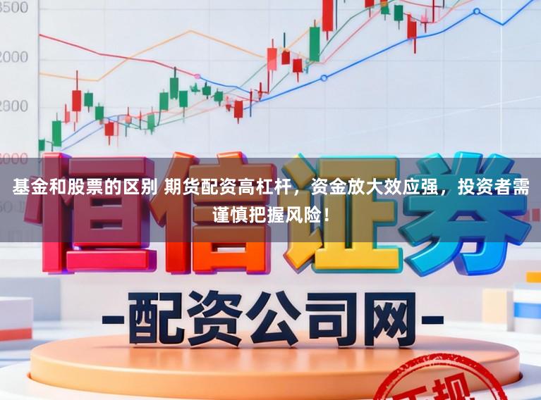 基金和股票的区别 期货配资高杠杆，资金放大效应强，投资者需谨慎把握风险！