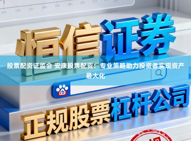 股票配资证监会 安康股票配资：专业策略助力投资者实现资产最大化
