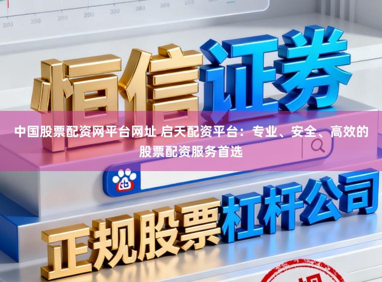 中国股票配资网平台网址 启天配资平台：专业、安全、高效的股票配资服务首选