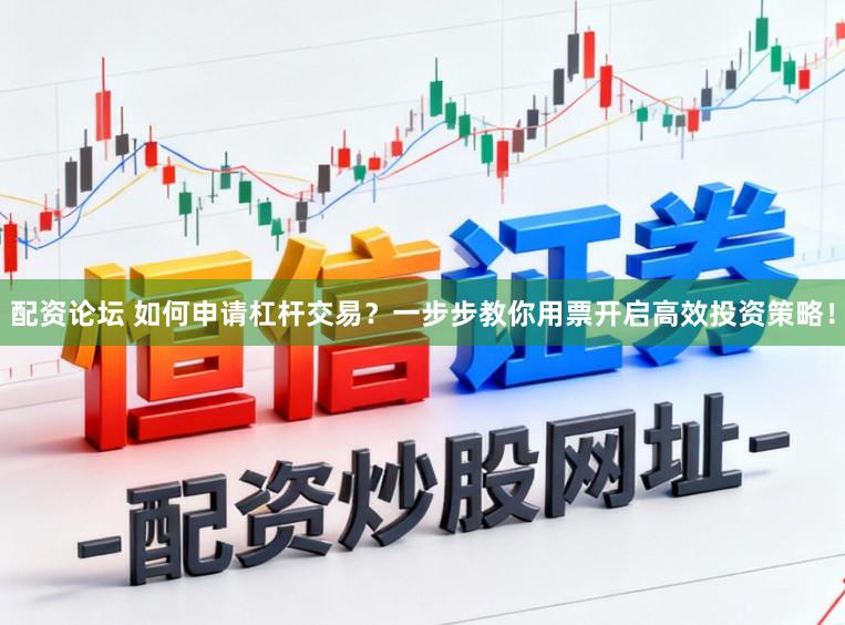 配资论坛 如何申请杠杆交易?一步步教你用票开启高效投资策略!