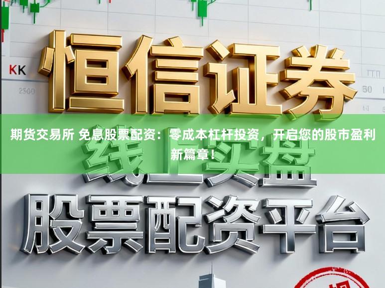 期货交易所 免息股票配资:零成本杠杆投资,开启您的股市盈利新篇章!