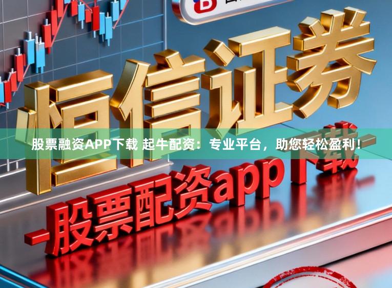 股票融资APP下载 起牛配资：专业平台，助您轻松盈利！